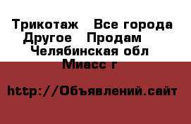 Трикотаж - Все города Другое » Продам   . Челябинская обл.,Миасс г.